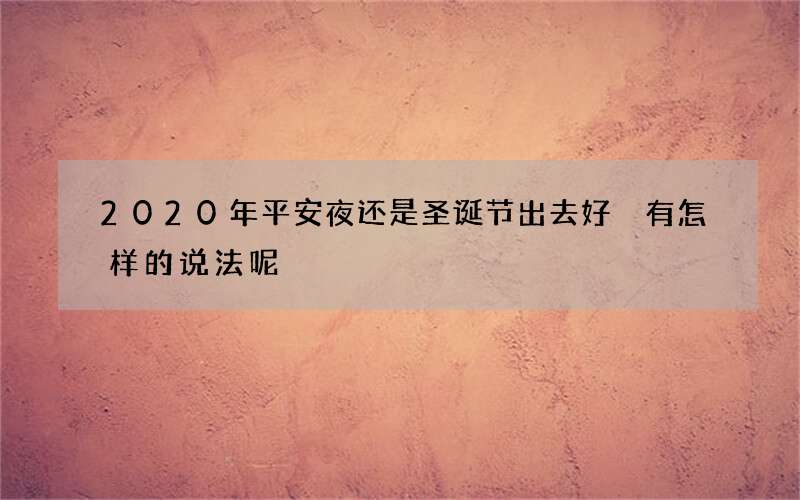 2020年平安夜还是圣诞节出去好 有怎样的说法呢